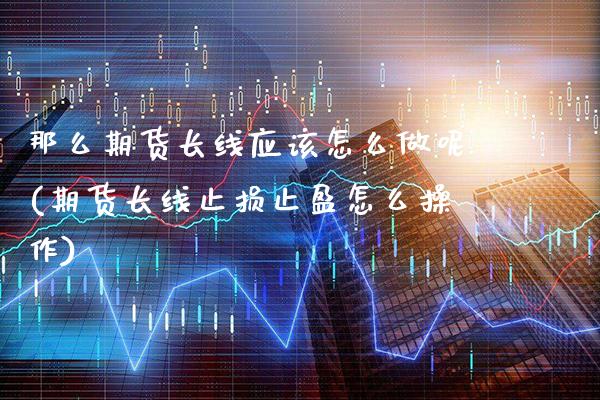 那么期货长线应该怎么做呢(期货长线止损止盈怎么操作)_https://www.xmqjcw.com_基金理财_第1张