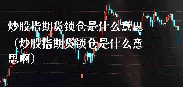 炒股指期货锁仓是什么意思（炒股指期货锁仓是什么意思啊）_https://www.xmqjcw.com_期货投资_第1张
