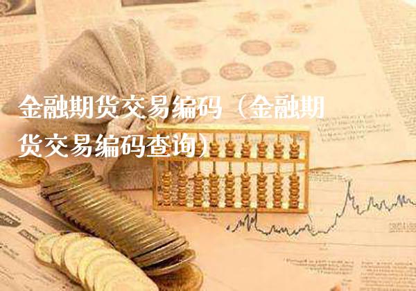 金融期货交易编码（金融期货交易编码查询）_https://www.xmqjcw.com_期货行情_第1张