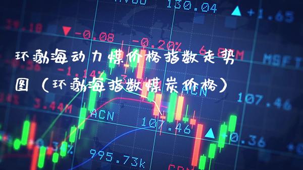 环渤海动力煤价格指数走势图（环渤海指数煤炭价格）_https://www.xmqjcw.com_期货投资_第1张