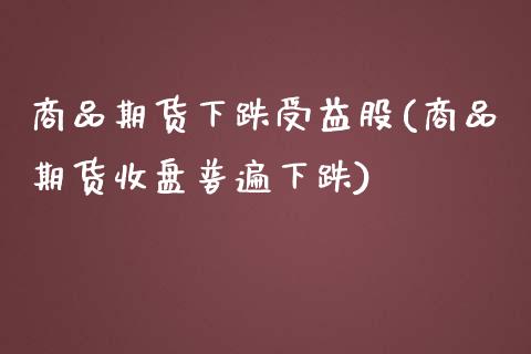 商品期货下跌受益股(商品期货收盘普遍下跌)_https://www.xmqjcw.com_基金理财_第1张