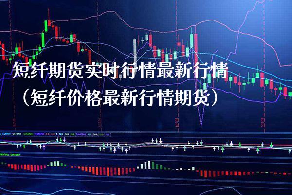 短纤期货实时行情最新行情（短纤价格最新行情期货）_https://www.xmqjcw.com_期货行情_第1张