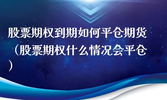 股票期权到期如**仓期货（股票期权什么情况会平仓）_https://www.xmqjcw.com_期货直播室_第1张