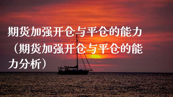期货加强开仓与平仓的能力（期货加强开仓与平仓的能力分析）_https://www.xmqjcw.com_期货投资_第1张