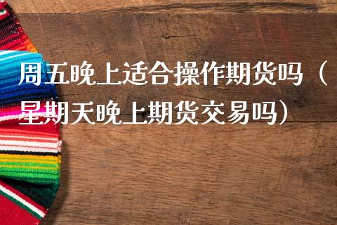 周五晚上适合操作期货吗（星期天晚上期货交易吗）_https://www.xmqjcw.com_期货直播室_第1张