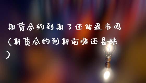 期货合约到期了还能退市吗(期货合约到期前涨还是跌)_https://www.xmqjcw.com_期货百科_第1张