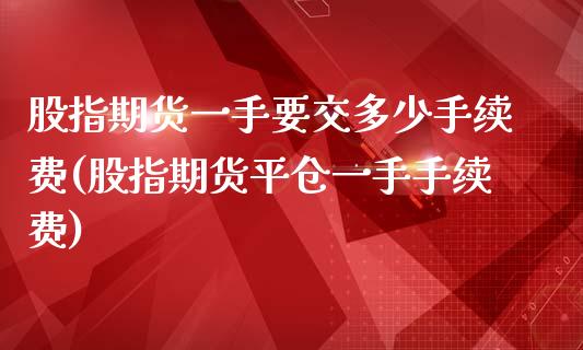 股指期货一手要交多少手续费(股指期货平仓一手手续费)_https://www.xmqjcw.com_股票投资_第1张