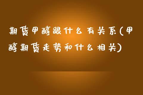 期货甲醇跟什么有关系(甲醇期货走势和什么相关)_https://www.xmqjcw.com_期货百科_第1张