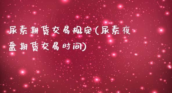 尿素期货交易规定(尿素夜盘期货交易时间)_https://www.xmqjcw.com_期货直播室_第1张