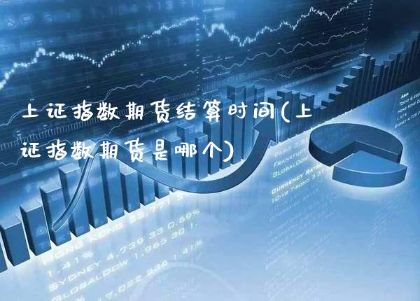 上证指数期货结算时间(上证指数期货是哪个)_https://www.xmqjcw.com_期货行情_第1张