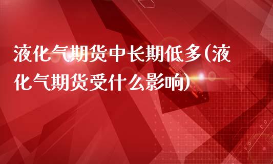 液化气期货中长期低多(液化气期货受什么影响)_https://www.xmqjcw.com_期货投资_第1张