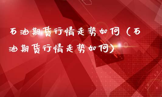 石油期货行情走势如何（石油期货行情走势如何）_https://www.xmqjcw.com_期货行情_第1张