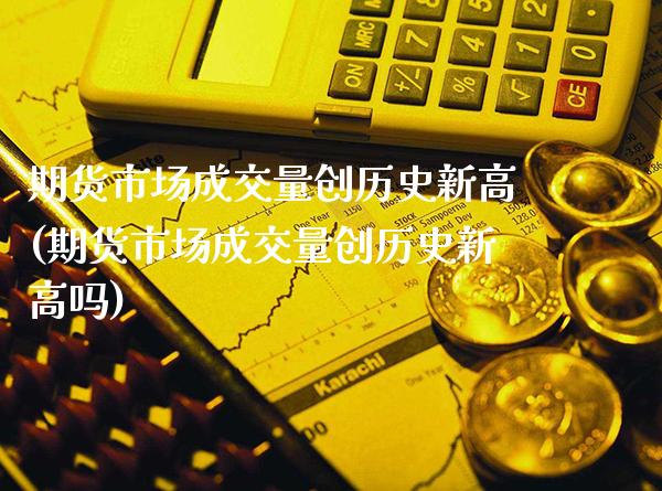 期货市场成交量创历史新高(期货市场成交量创历史新高吗)_https://www.xmqjcw.com_期货直播室_第1张