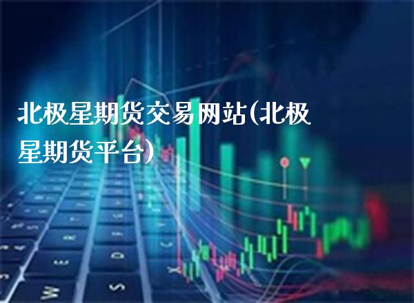 北极星期货交易网站(北极星期货平台)_https://www.xmqjcw.com_期货开户_第1张