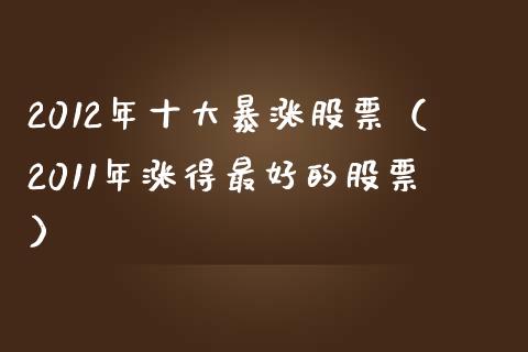 2012年十大暴涨股票（2011年涨得最好的股票）_https://www.xmqjcw.com_期货直播室_第1张