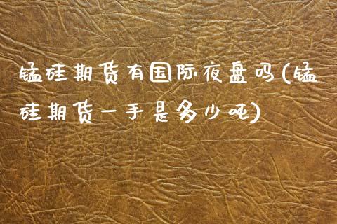锰硅期货有国际夜盘吗(锰硅期货一手是多少吨)_https://www.xmqjcw.com_期货投资_第1张