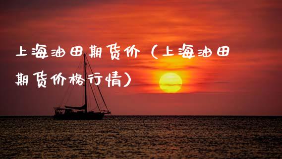 上海油田期货价（上海油田期货价格行情）_https://www.xmqjcw.com_期货开户_第1张