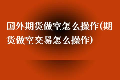 国外期货做空怎么操作(期货做空交易怎么操作)_https://www.xmqjcw.com_期货行情_第1张