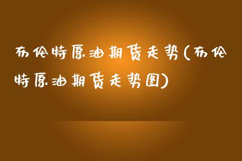 布伦特原油期货走势(布伦特原油期货走势图)_https://www.xmqjcw.com_期货直播室_第1张