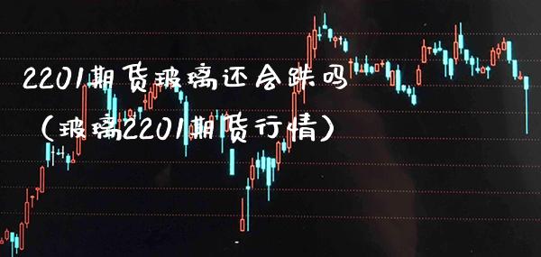 2201期货玻璃还会跌吗（玻璃2201期货行情）_https://www.xmqjcw.com_期货投资_第1张