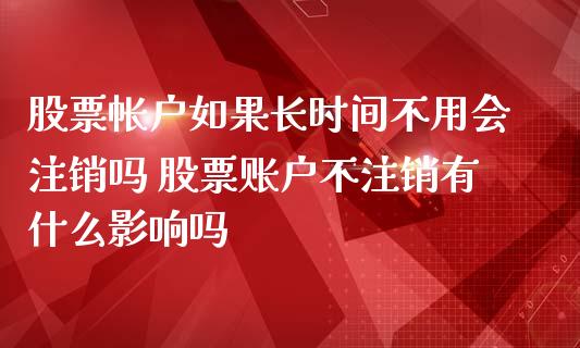 股票帐户如果长时间不用会注销吗 股票账户不注销有什么影响吗_https://www.xmqjcw.com_股票投资_第1张