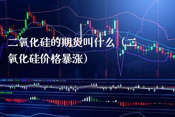二氧化硅的期货叫什么（二氧化硅价格暴涨）_https://www.xmqjcw.com_期货直播室_第1张