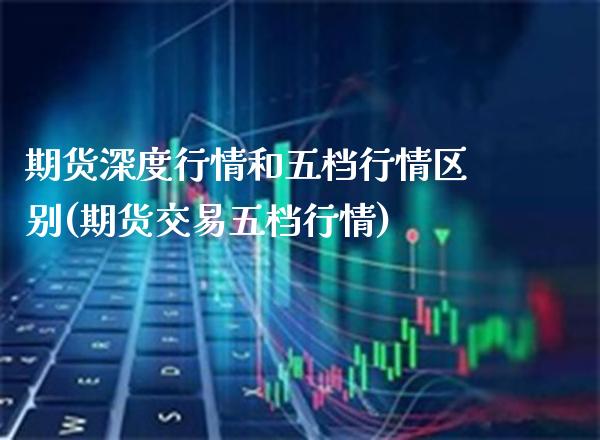 期货深度行情和五档行情区别(期货交易五档行情)_https://www.xmqjcw.com_期货投资_第1张