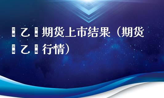 苯乙烯期货上市结果（期货苯乙烯行情）_https://www.xmqjcw.com_期货行情_第1张