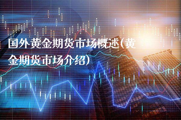 国外黄金期货市场概述(黄金期货市场介绍)_https://www.xmqjcw.com_期货行情_第1张