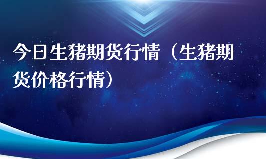 今日生猪期货行情（生猪期货价格行情）_https://www.xmqjcw.com_期货投资_第1张
