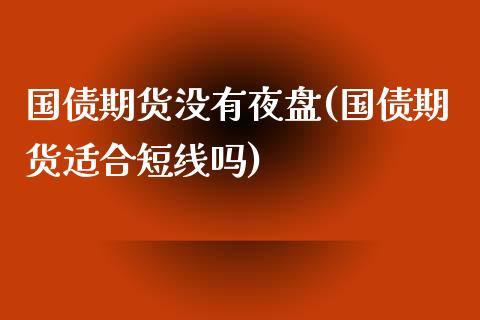 国债期货没有夜盘(国债期货适合短线吗)_https://www.xmqjcw.com_基金理财_第1张