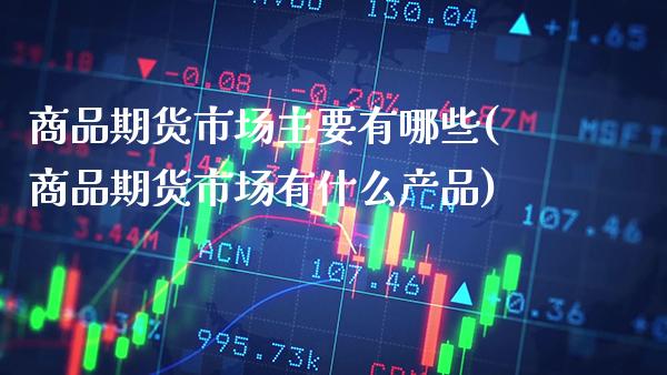 商品期货市场主要有哪些(商品期货市场有什么产品)_https://www.xmqjcw.com_期货百科_第1张