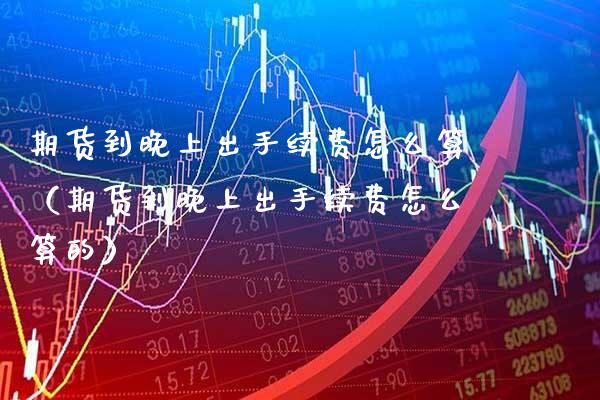 期货到晚上出手续费怎么算（期货到晚上出手续费怎么算的）_https://www.xmqjcw.com_期货行情_第1张