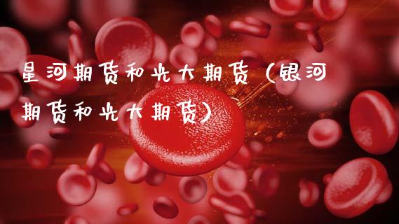 星河期货和光大期货（银河期货和光大期货）_https://www.xmqjcw.com_期货投资_第1张