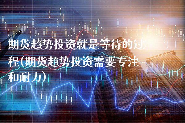期货趋势投资就是等待的过程(期货趋势投资需要专注和耐力)_https://www.xmqjcw.com_期货行情_第1张