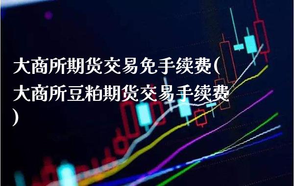 大商所期货交易免手续费(大商所豆粕期货交易手续费)_https://www.xmqjcw.com_基金理财_第1张
