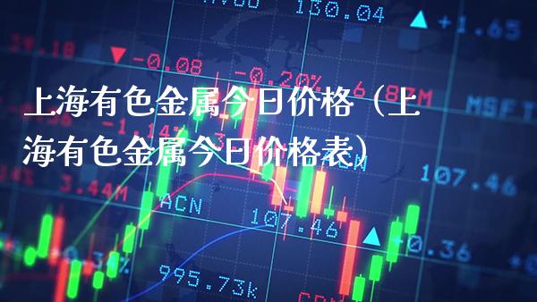 上海有色金属今日价格（上海有色金属今日价格表）_https://www.xmqjcw.com_期货直播室_第1张