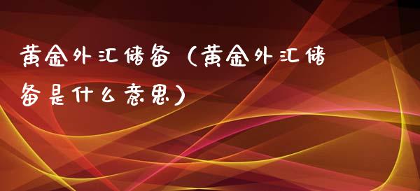 黄金外汇储备（黄金外汇储备是什么意思）_https://www.xmqjcw.com_期货直播室_第1张