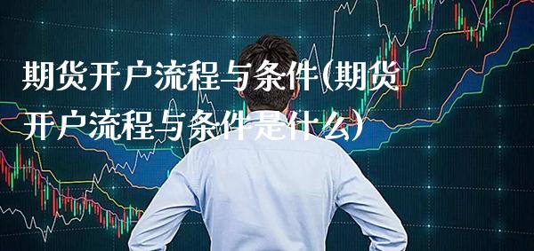期货开户流程与条件(期货开户流程与条件是什么)_https://www.xmqjcw.com_期货投资_第1张