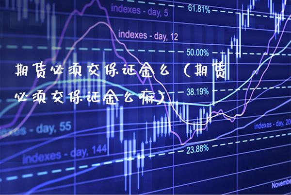 期货必须交保证金么（期货必须交保证金么嘛）_https://www.xmqjcw.com_期货投资_第1张