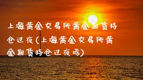 上海黄金交易所黄金期货持仓过夜(上海黄金交易所黄金期货持仓过夜吗)_https://www.xmqjcw.com_期货投资_第1张