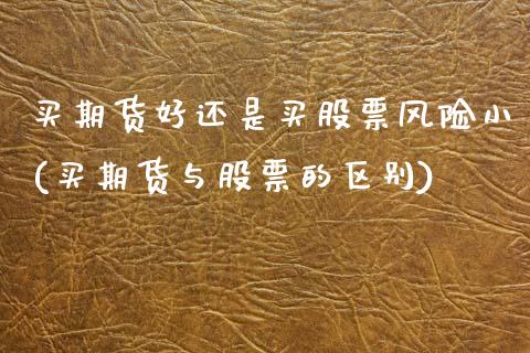 买期货好还是买股票风险小(买期货与股票的区别)_https://www.xmqjcw.com_期货直播室_第1张
