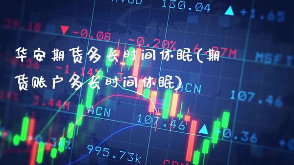 华安期货多长时间休眠(期货账户多长时间休眠)_https://www.xmqjcw.com_期货行情_第1张