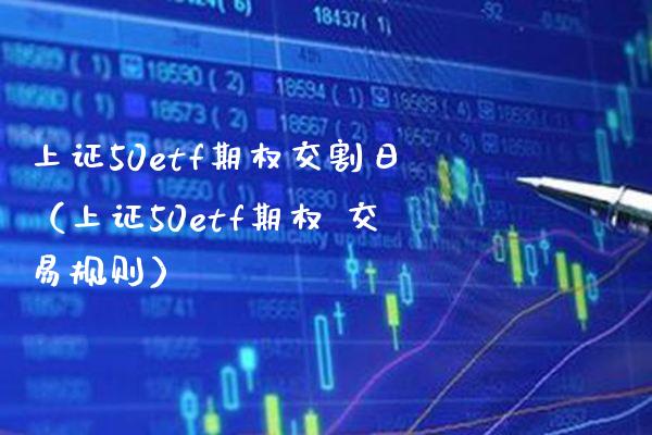上证50etf期权交割日（上证50etf期权 交易规则）_https://www.xmqjcw.com_期货直播室_第1张