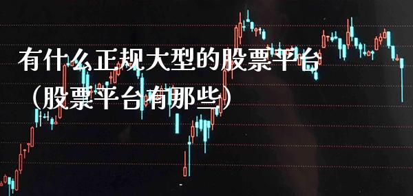 有什么正规大型的股票平台（股票平台有那些）_https://www.xmqjcw.com_期货直播室_第1张