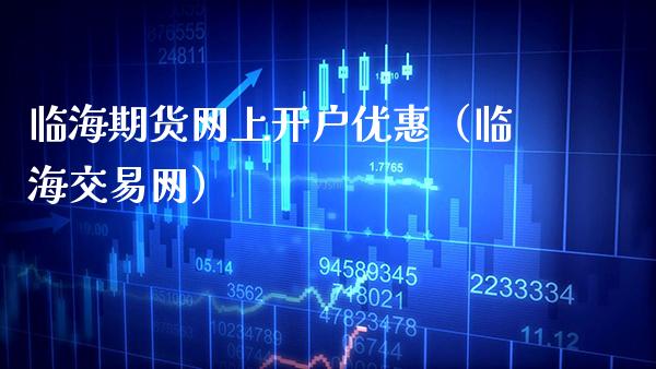 临海期货网上开户优惠（临海交易网）_https://www.xmqjcw.com_期货投资_第1张