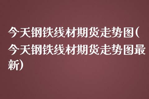 今天钢铁线材期货走势图(今天钢铁线材期货走势图最新)_https://www.xmqjcw.com_期货投资_第1张