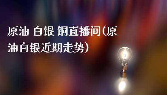 原油 白银 铜直播间(原油白银近期走势)_https://www.xmqjcw.com_期货百科_第1张
