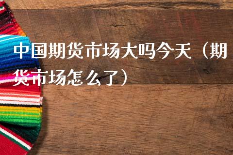 中国期货市场大吗今天（期货市场怎么了）_https://www.xmqjcw.com_期货投资_第1张