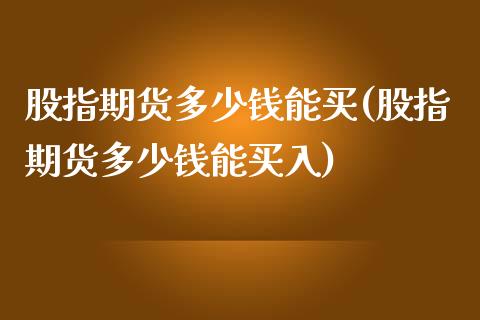 股指期货多少钱能买(股指期货多少钱能买入)_https://www.xmqjcw.com_期货行情_第1张
